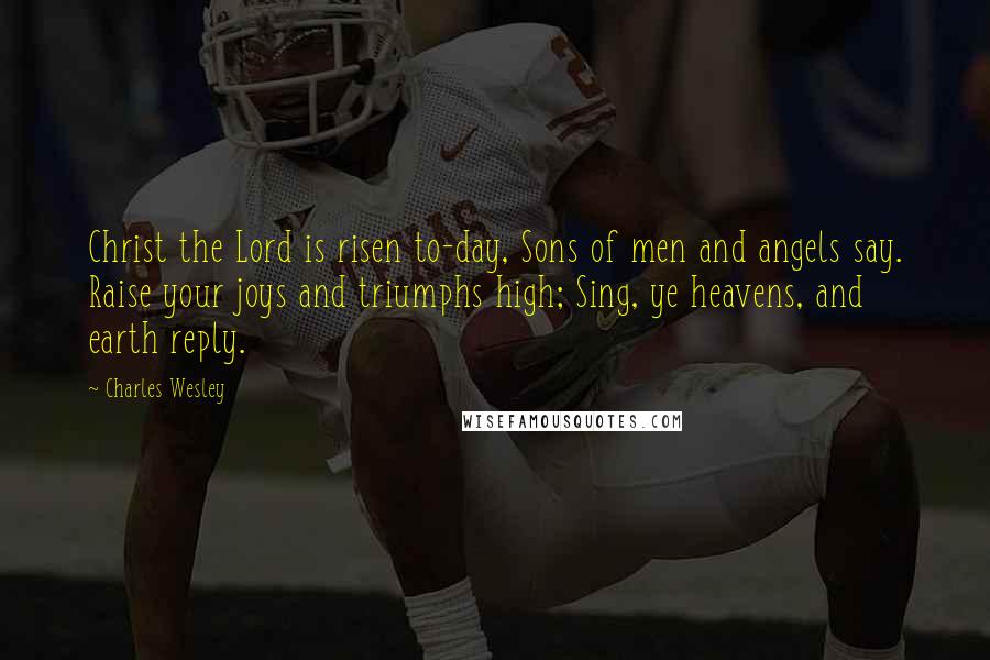 Charles Wesley Quotes: Christ the Lord is risen to-day, Sons of men and angels say. Raise your joys and triumphs high; Sing, ye heavens, and earth reply.