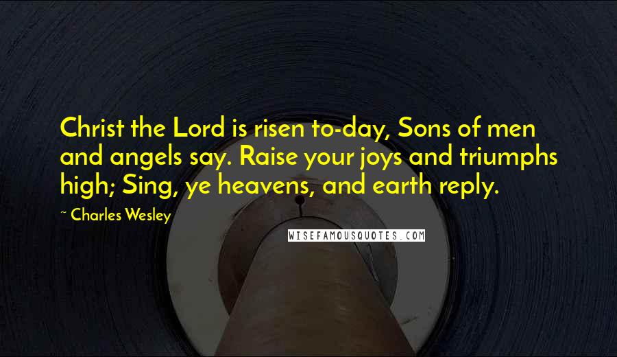 Charles Wesley Quotes: Christ the Lord is risen to-day, Sons of men and angels say. Raise your joys and triumphs high; Sing, ye heavens, and earth reply.