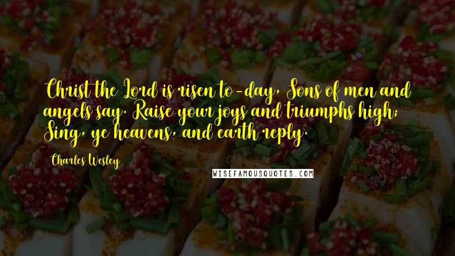 Charles Wesley Quotes: Christ the Lord is risen to-day, Sons of men and angels say. Raise your joys and triumphs high; Sing, ye heavens, and earth reply.
