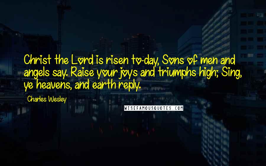 Charles Wesley Quotes: Christ the Lord is risen to-day, Sons of men and angels say. Raise your joys and triumphs high; Sing, ye heavens, and earth reply.