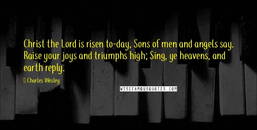 Charles Wesley Quotes: Christ the Lord is risen to-day, Sons of men and angels say. Raise your joys and triumphs high; Sing, ye heavens, and earth reply.