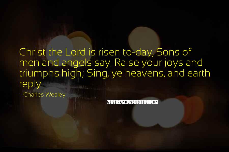 Charles Wesley Quotes: Christ the Lord is risen to-day, Sons of men and angels say. Raise your joys and triumphs high; Sing, ye heavens, and earth reply.