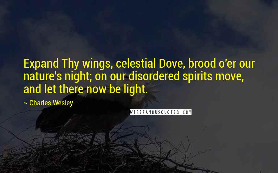 Charles Wesley Quotes: Expand Thy wings, celestial Dove, brood o'er our nature's night; on our disordered spirits move, and let there now be light.
