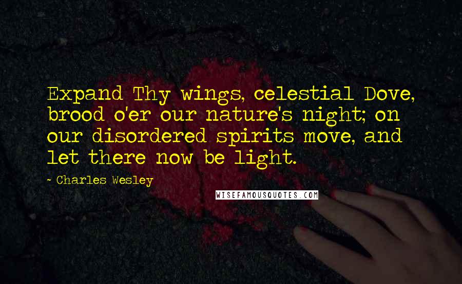 Charles Wesley Quotes: Expand Thy wings, celestial Dove, brood o'er our nature's night; on our disordered spirits move, and let there now be light.