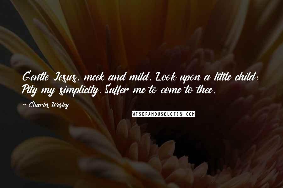 Charles Wesley Quotes: Gentle Jesus, meek and mild, Look upon a little child; Pity my simplicity, Suffer me to come to thee.