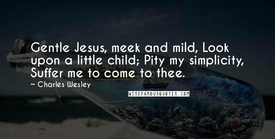 Charles Wesley Quotes: Gentle Jesus, meek and mild, Look upon a little child; Pity my simplicity, Suffer me to come to thee.