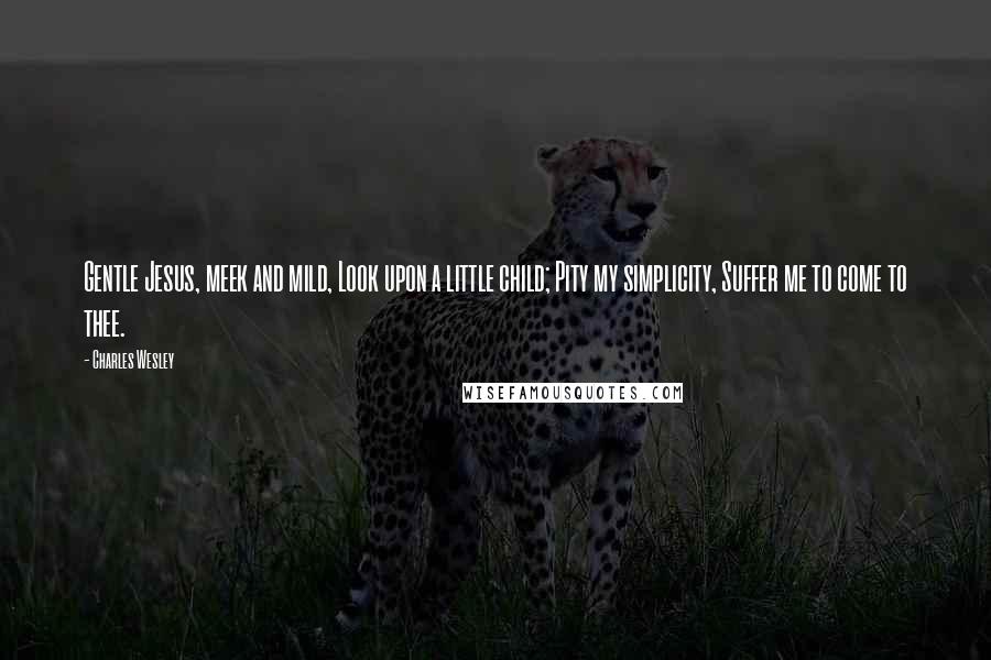 Charles Wesley Quotes: Gentle Jesus, meek and mild, Look upon a little child; Pity my simplicity, Suffer me to come to thee.