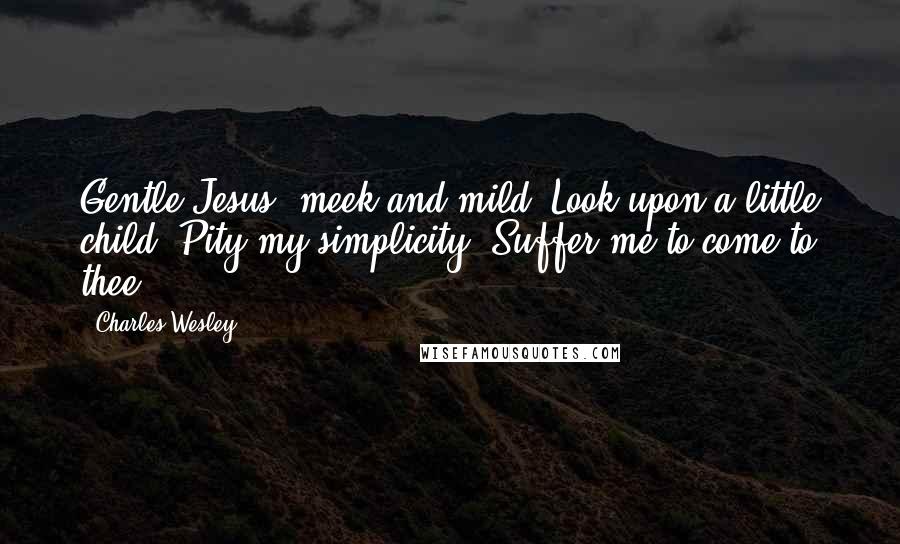 Charles Wesley Quotes: Gentle Jesus, meek and mild, Look upon a little child; Pity my simplicity, Suffer me to come to thee.