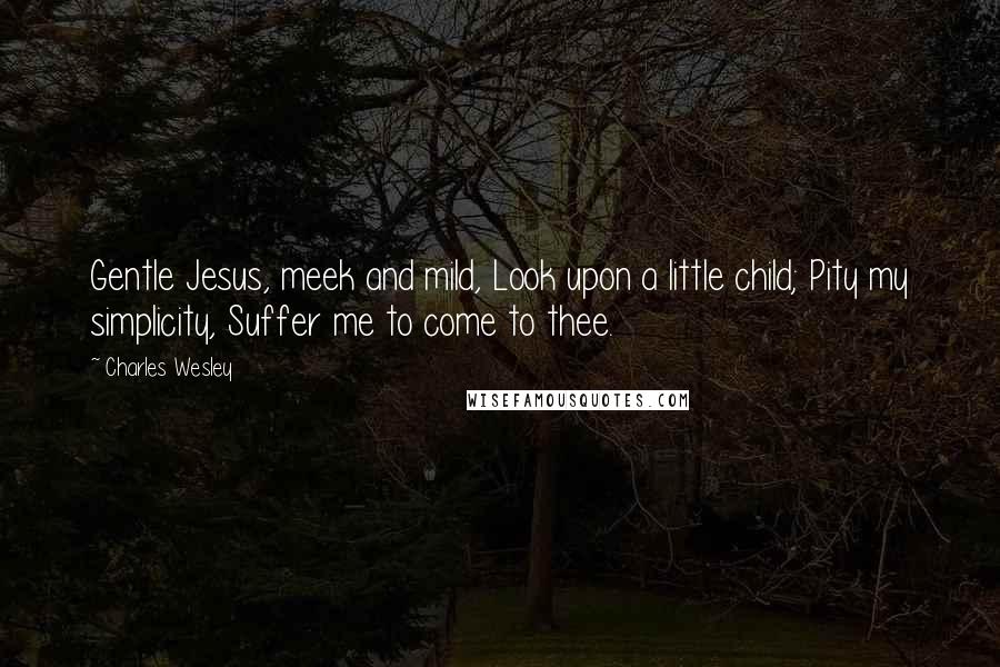 Charles Wesley Quotes: Gentle Jesus, meek and mild, Look upon a little child; Pity my simplicity, Suffer me to come to thee.