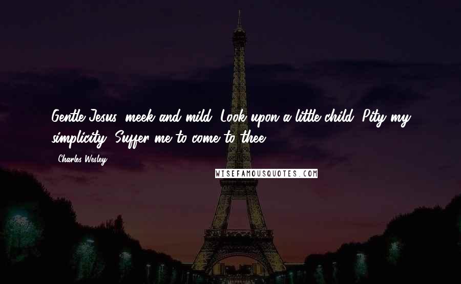 Charles Wesley Quotes: Gentle Jesus, meek and mild, Look upon a little child; Pity my simplicity, Suffer me to come to thee.