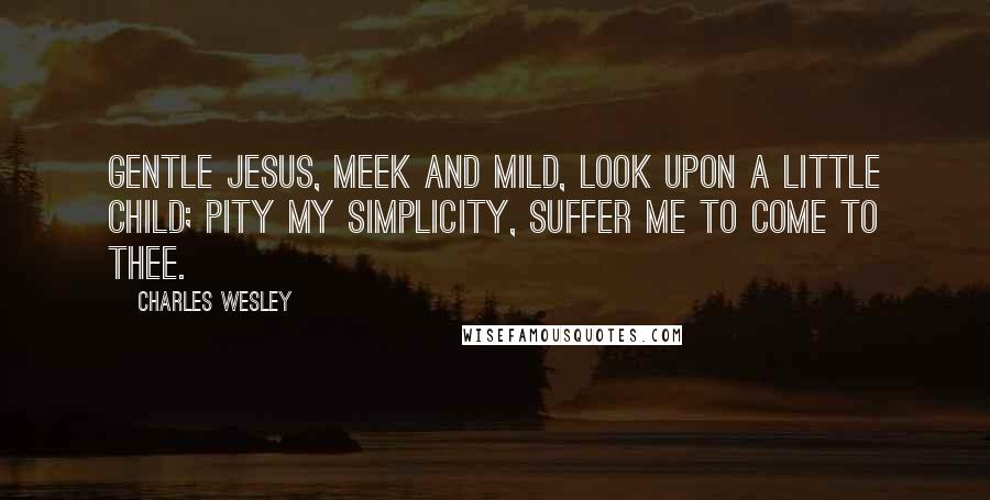 Charles Wesley Quotes: Gentle Jesus, meek and mild, Look upon a little child; Pity my simplicity, Suffer me to come to thee.