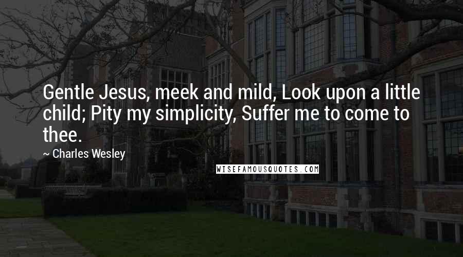 Charles Wesley Quotes: Gentle Jesus, meek and mild, Look upon a little child; Pity my simplicity, Suffer me to come to thee.