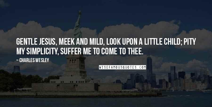 Charles Wesley Quotes: Gentle Jesus, meek and mild, Look upon a little child; Pity my simplicity, Suffer me to come to thee.