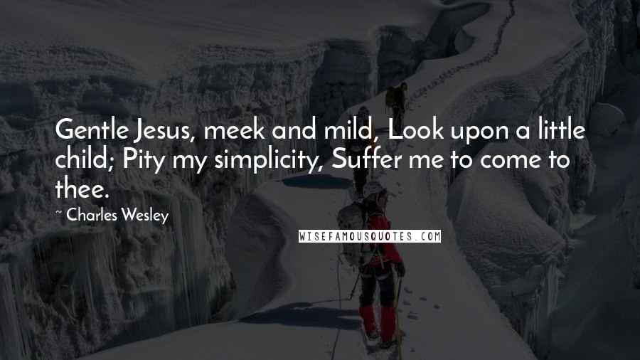 Charles Wesley Quotes: Gentle Jesus, meek and mild, Look upon a little child; Pity my simplicity, Suffer me to come to thee.