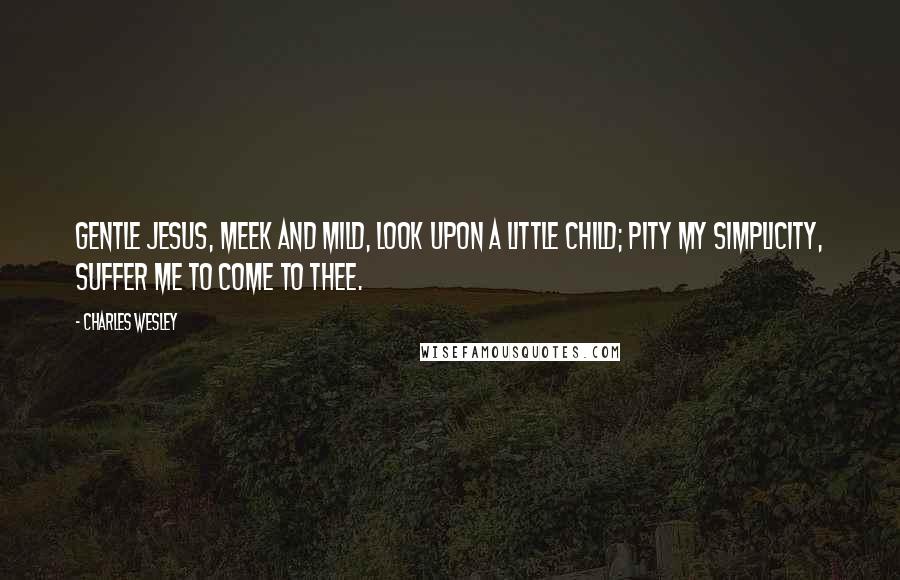 Charles Wesley Quotes: Gentle Jesus, meek and mild, Look upon a little child; Pity my simplicity, Suffer me to come to thee.
