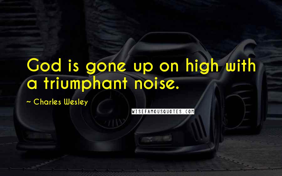 Charles Wesley Quotes: God is gone up on high with a triumphant noise.