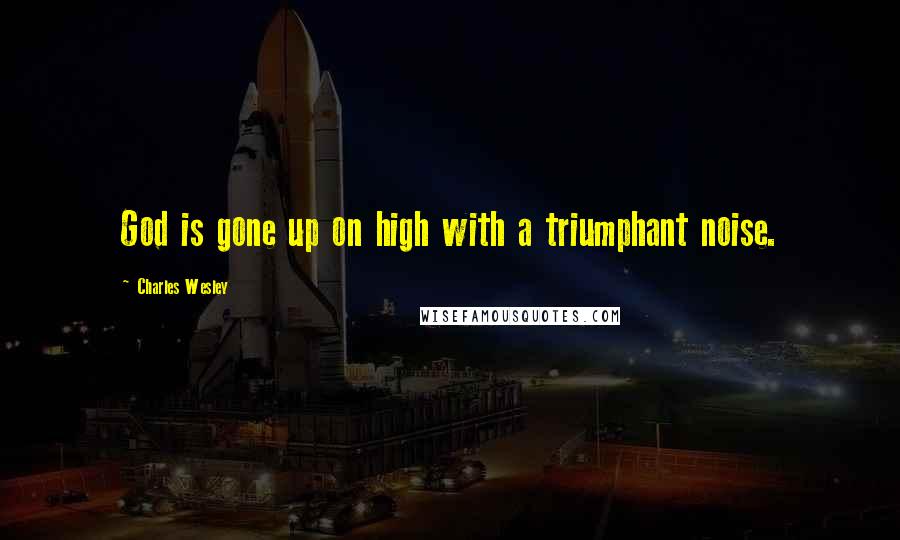 Charles Wesley Quotes: God is gone up on high with a triumphant noise.