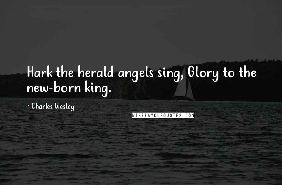 Charles Wesley Quotes: Hark the herald angels sing, Glory to the new-born king.