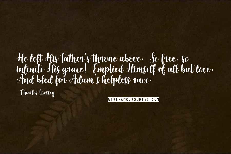 Charles Wesley Quotes: He left His Father's throne above, (So free, so infinite His grace!) Emptied Himself of all but love, And bled for Adam's helpless race.