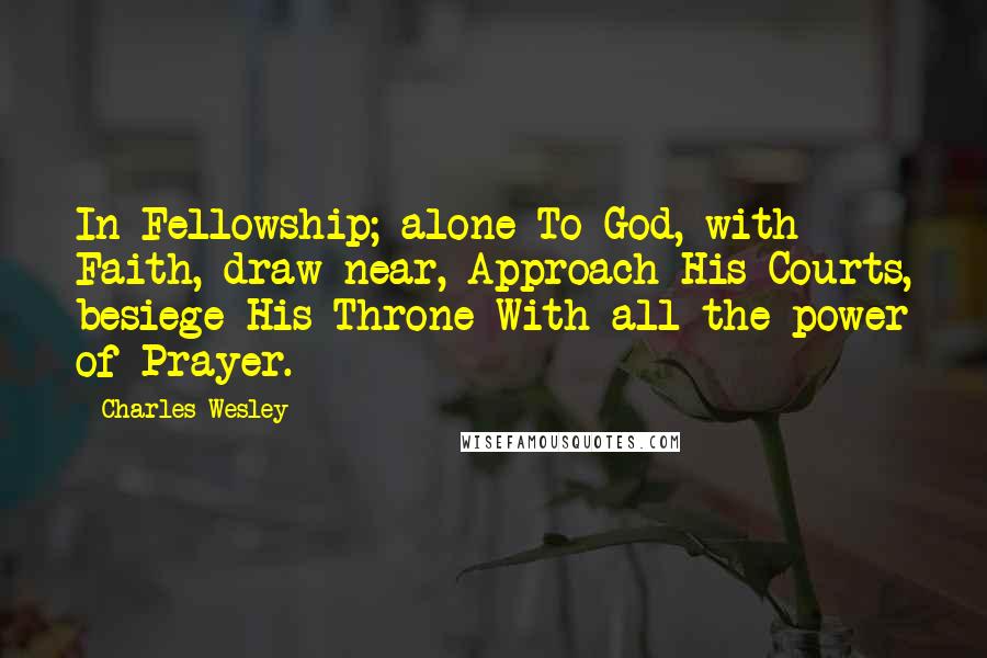 Charles Wesley Quotes: In Fellowship; alone To God, with Faith, draw near, Approach His Courts, besiege His Throne With all the power of Prayer.