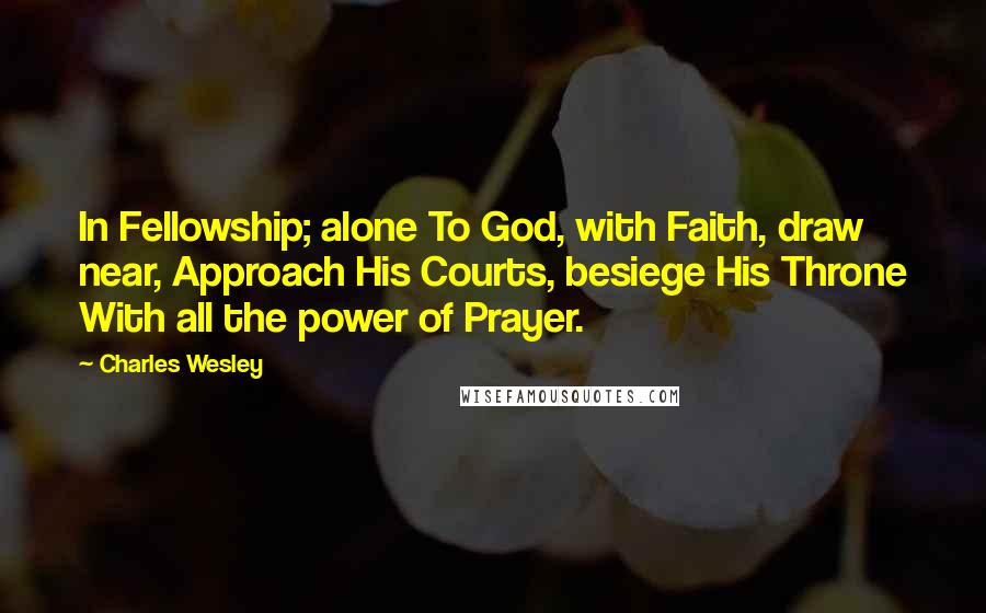 Charles Wesley Quotes: In Fellowship; alone To God, with Faith, draw near, Approach His Courts, besiege His Throne With all the power of Prayer.