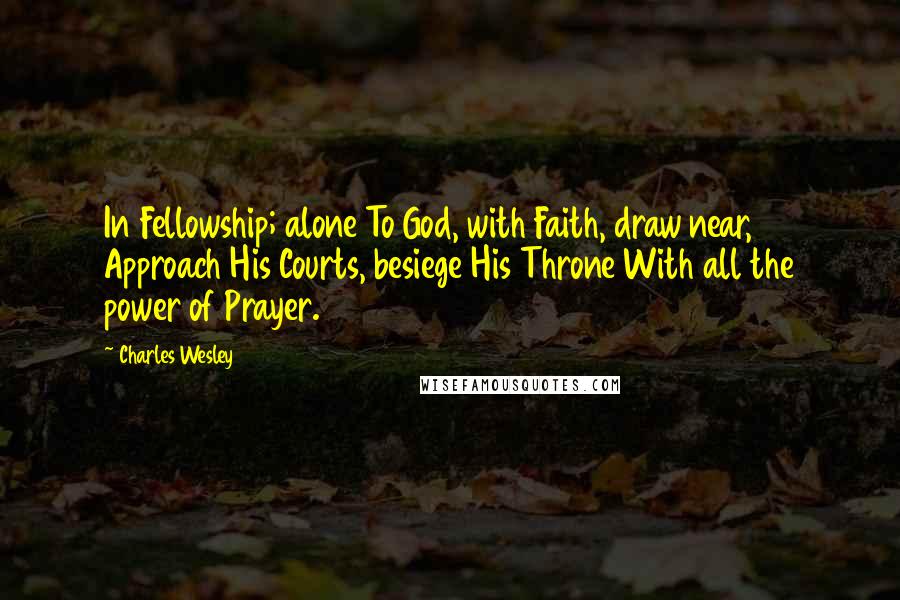 Charles Wesley Quotes: In Fellowship; alone To God, with Faith, draw near, Approach His Courts, besiege His Throne With all the power of Prayer.
