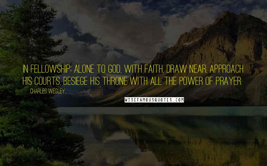 Charles Wesley Quotes: In Fellowship; alone To God, with Faith, draw near, Approach His Courts, besiege His Throne With all the power of Prayer.