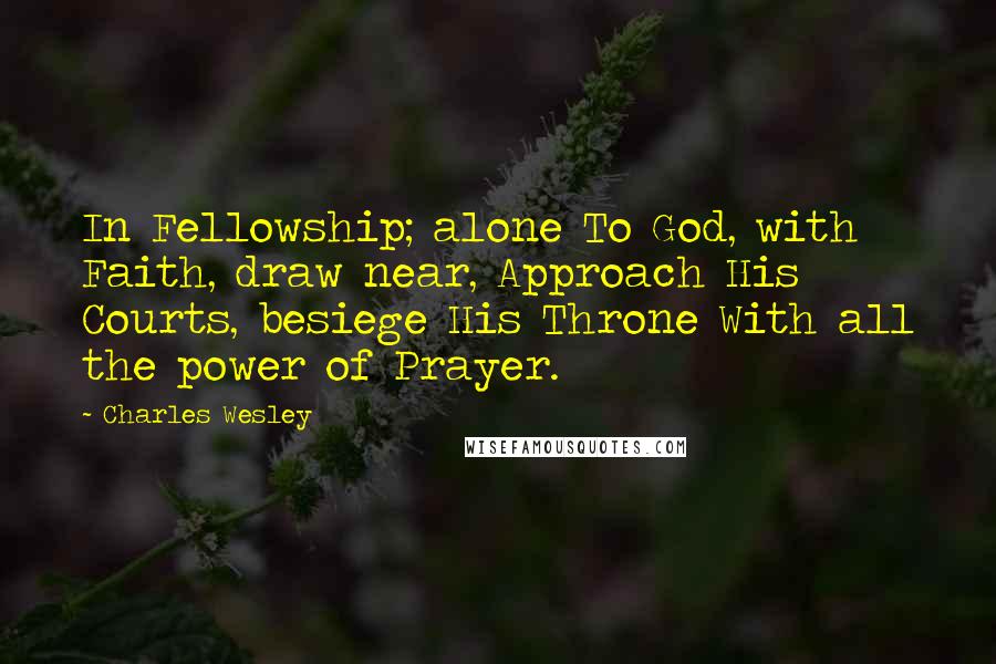 Charles Wesley Quotes: In Fellowship; alone To God, with Faith, draw near, Approach His Courts, besiege His Throne With all the power of Prayer.