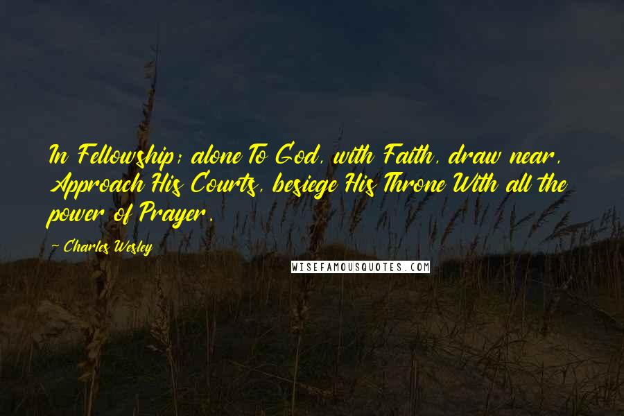 Charles Wesley Quotes: In Fellowship; alone To God, with Faith, draw near, Approach His Courts, besiege His Throne With all the power of Prayer.