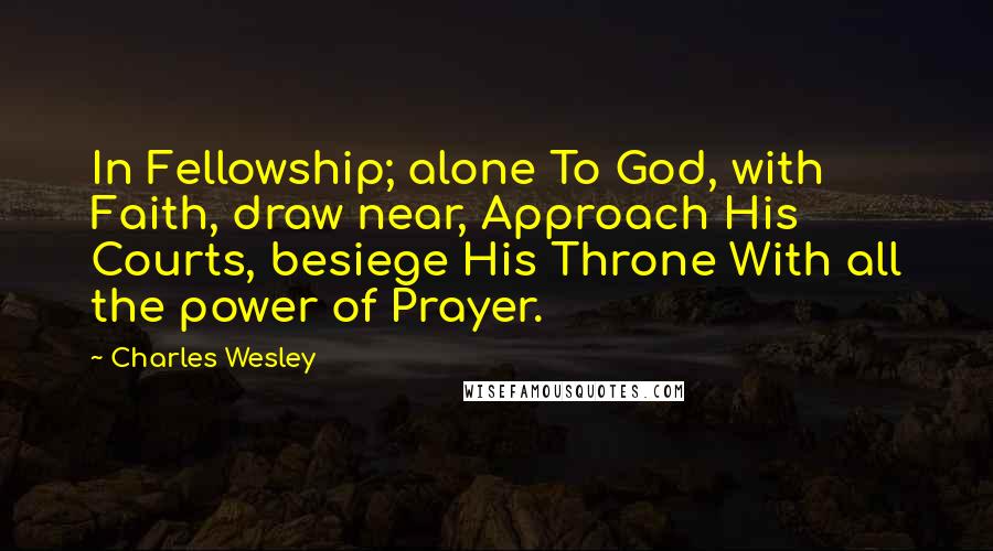 Charles Wesley Quotes: In Fellowship; alone To God, with Faith, draw near, Approach His Courts, besiege His Throne With all the power of Prayer.