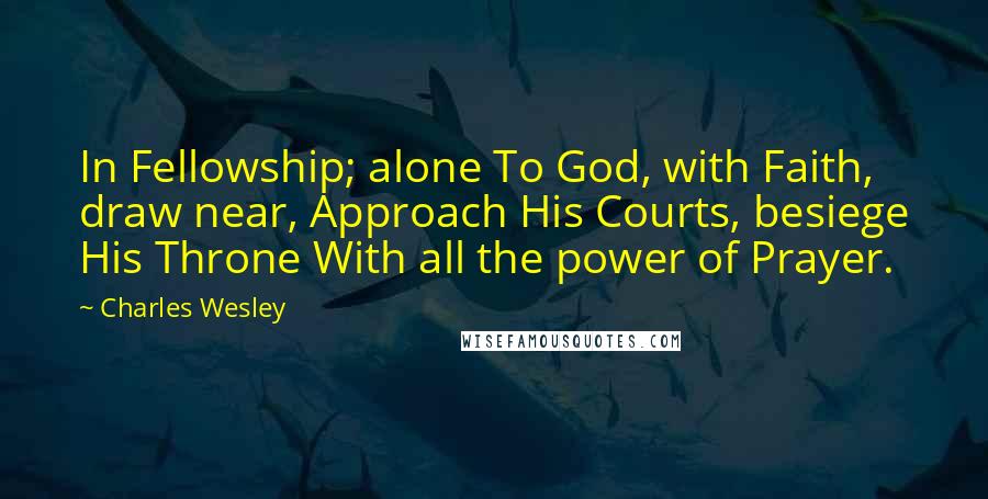 Charles Wesley Quotes: In Fellowship; alone To God, with Faith, draw near, Approach His Courts, besiege His Throne With all the power of Prayer.