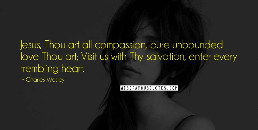 Charles Wesley Quotes: Jesus, Thou art all compassion, pure unbounded love Thou art; Visit us with Thy salvation, enter every trembling heart.