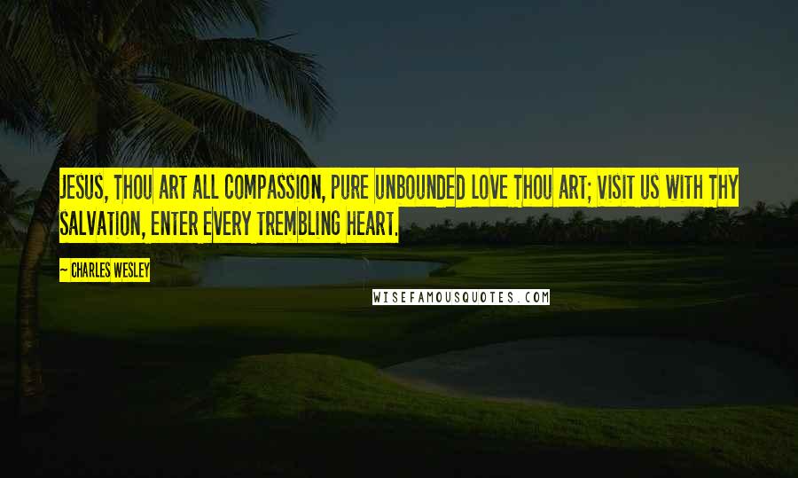 Charles Wesley Quotes: Jesus, Thou art all compassion, pure unbounded love Thou art; Visit us with Thy salvation, enter every trembling heart.