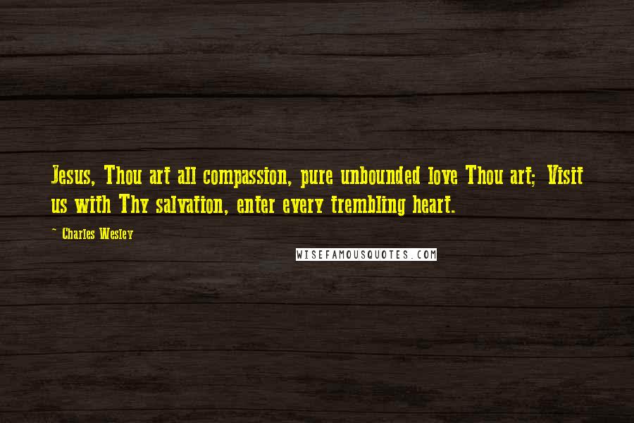 Charles Wesley Quotes: Jesus, Thou art all compassion, pure unbounded love Thou art; Visit us with Thy salvation, enter every trembling heart.