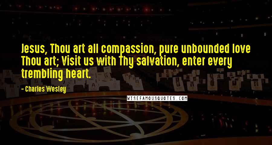 Charles Wesley Quotes: Jesus, Thou art all compassion, pure unbounded love Thou art; Visit us with Thy salvation, enter every trembling heart.