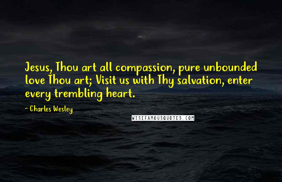 Charles Wesley Quotes: Jesus, Thou art all compassion, pure unbounded love Thou art; Visit us with Thy salvation, enter every trembling heart.