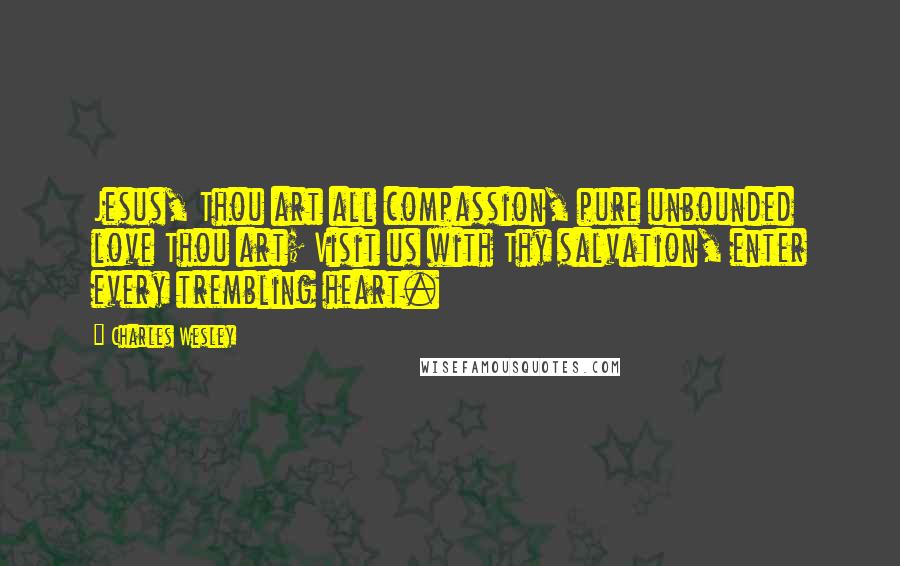 Charles Wesley Quotes: Jesus, Thou art all compassion, pure unbounded love Thou art; Visit us with Thy salvation, enter every trembling heart.