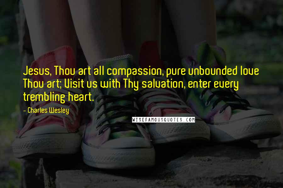 Charles Wesley Quotes: Jesus, Thou art all compassion, pure unbounded love Thou art; Visit us with Thy salvation, enter every trembling heart.