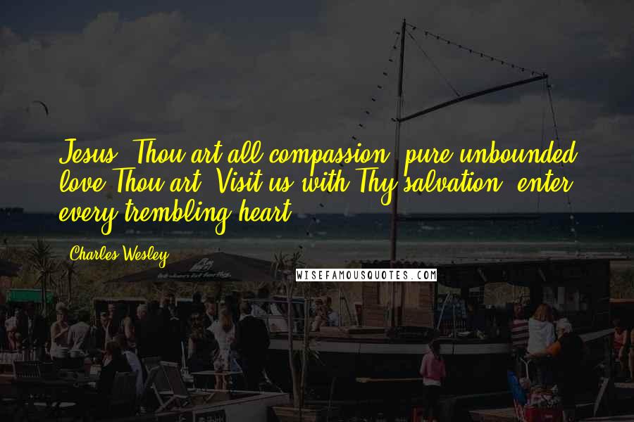 Charles Wesley Quotes: Jesus, Thou art all compassion, pure unbounded love Thou art; Visit us with Thy salvation, enter every trembling heart.