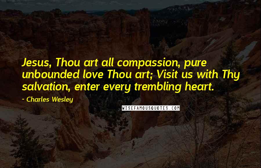 Charles Wesley Quotes: Jesus, Thou art all compassion, pure unbounded love Thou art; Visit us with Thy salvation, enter every trembling heart.