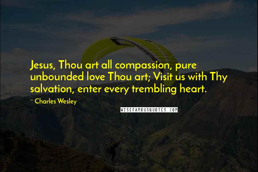 Charles Wesley Quotes: Jesus, Thou art all compassion, pure unbounded love Thou art; Visit us with Thy salvation, enter every trembling heart.