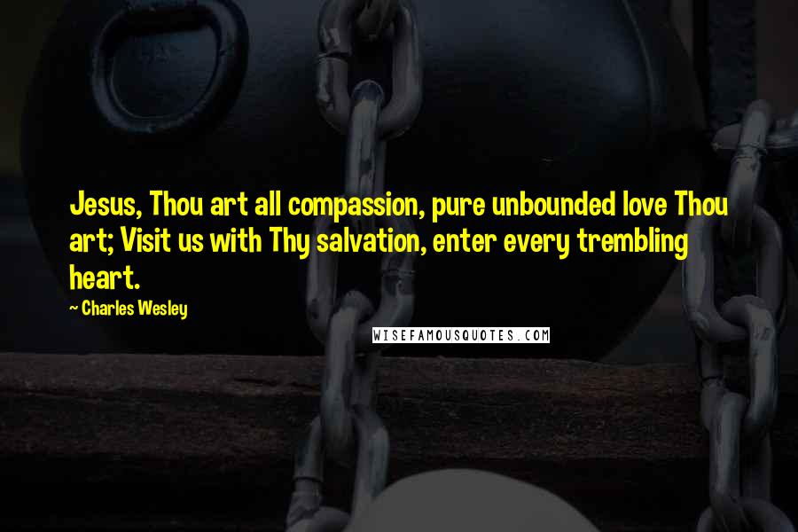 Charles Wesley Quotes: Jesus, Thou art all compassion, pure unbounded love Thou art; Visit us with Thy salvation, enter every trembling heart.