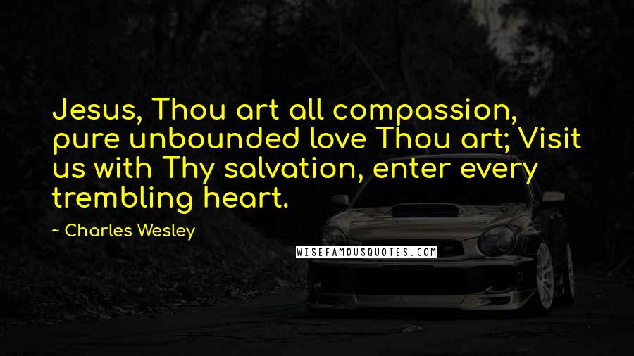 Charles Wesley Quotes: Jesus, Thou art all compassion, pure unbounded love Thou art; Visit us with Thy salvation, enter every trembling heart.