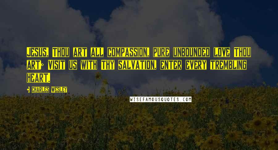 Charles Wesley Quotes: Jesus, Thou art all compassion, pure unbounded love Thou art; Visit us with Thy salvation, enter every trembling heart.