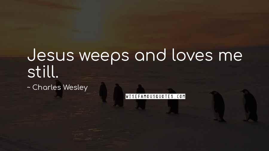 Charles Wesley Quotes: Jesus weeps and loves me still.