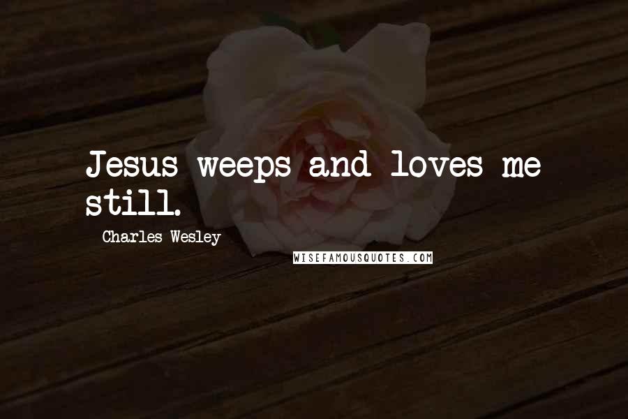 Charles Wesley Quotes: Jesus weeps and loves me still.
