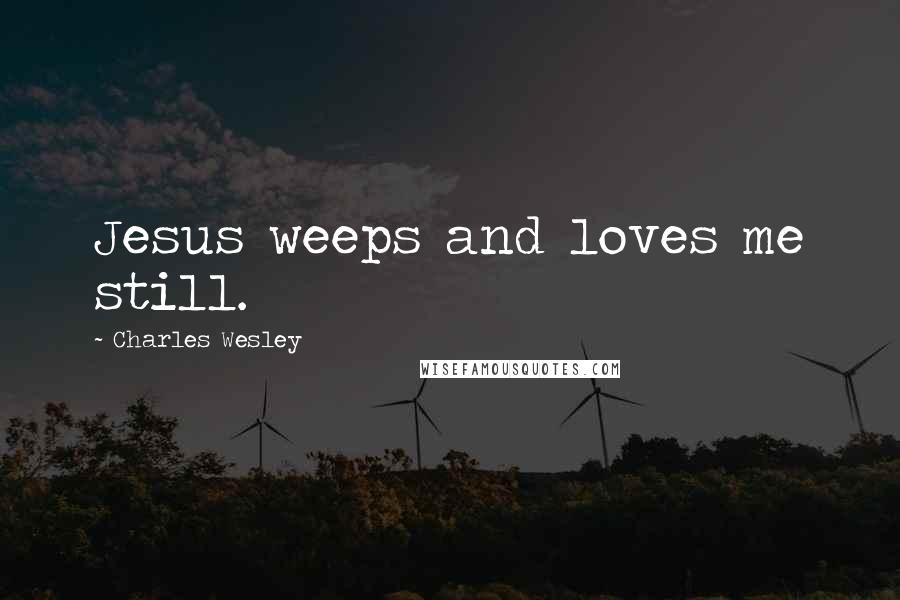 Charles Wesley Quotes: Jesus weeps and loves me still.