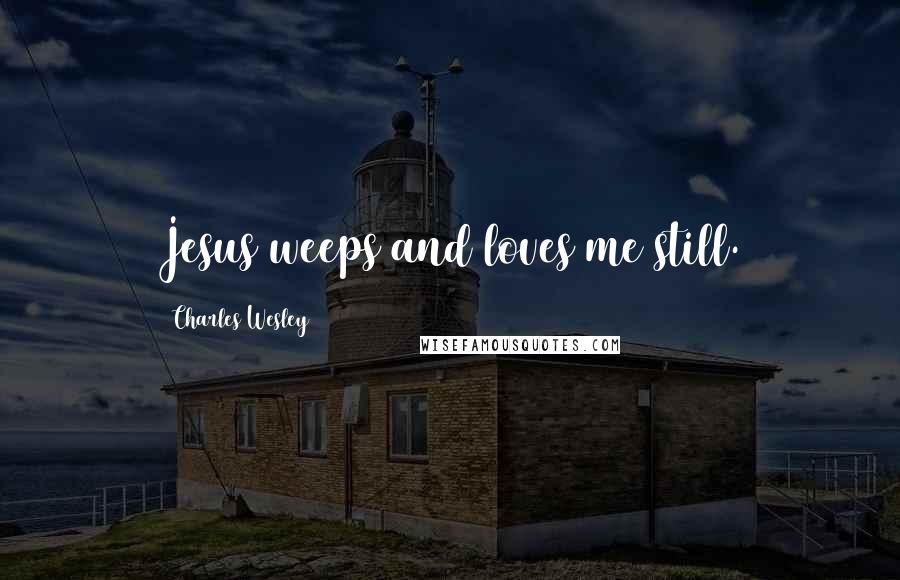 Charles Wesley Quotes: Jesus weeps and loves me still.