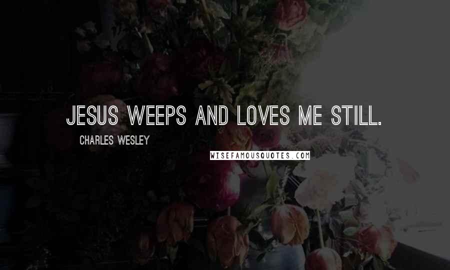 Charles Wesley Quotes: Jesus weeps and loves me still.