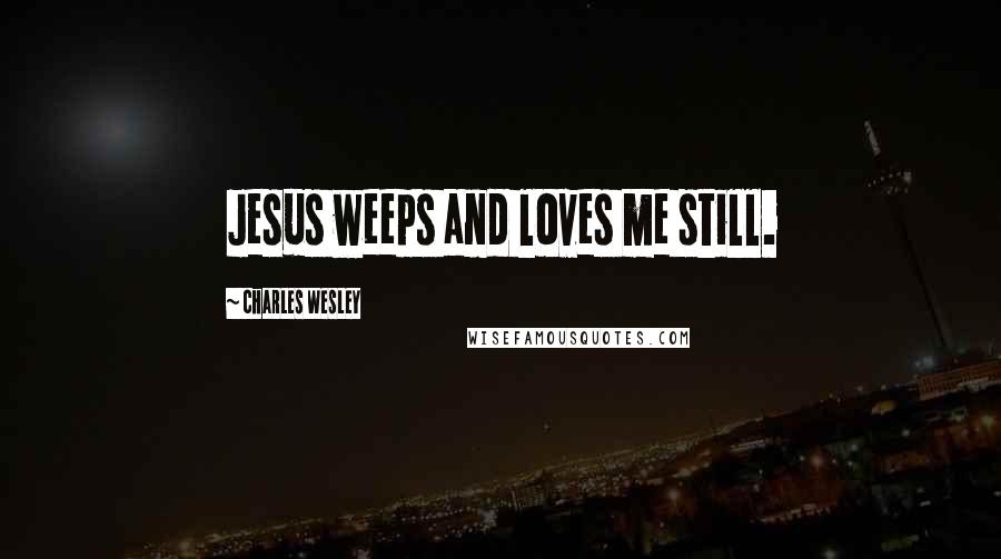 Charles Wesley Quotes: Jesus weeps and loves me still.